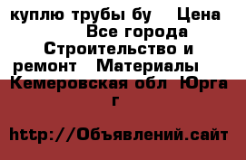 куплю трубы бу  › Цена ­ 10 - Все города Строительство и ремонт » Материалы   . Кемеровская обл.,Юрга г.